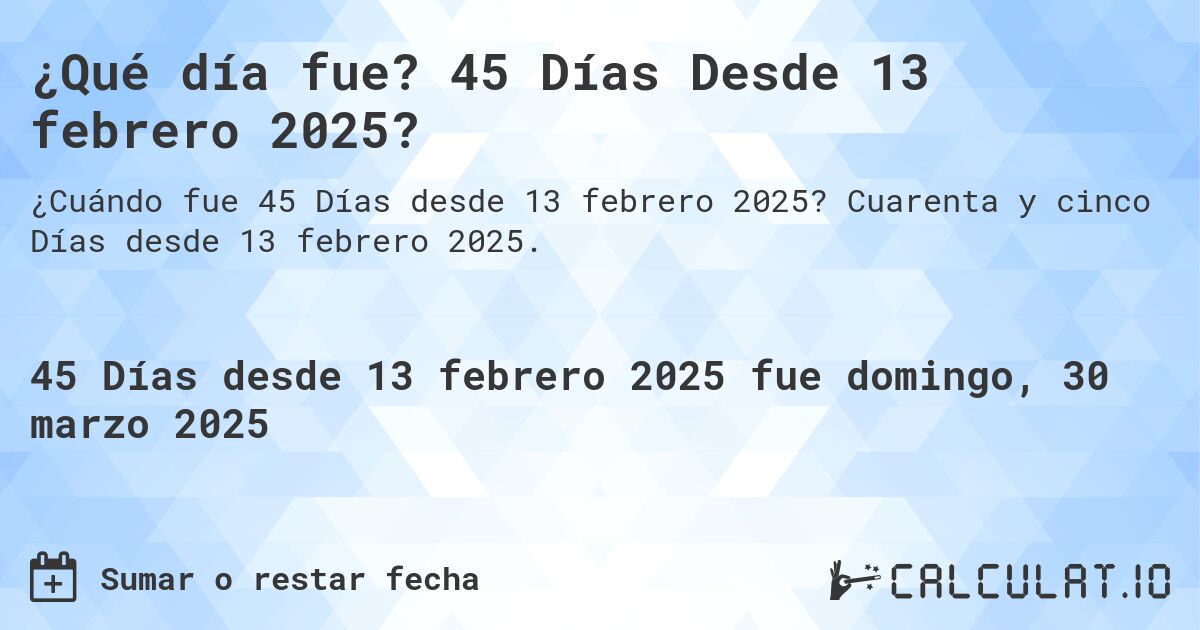 ¿Qué día fue? 45 Días Desde 13 febrero 2025?. Cuarenta y cinco Días desde 13 febrero 2025.