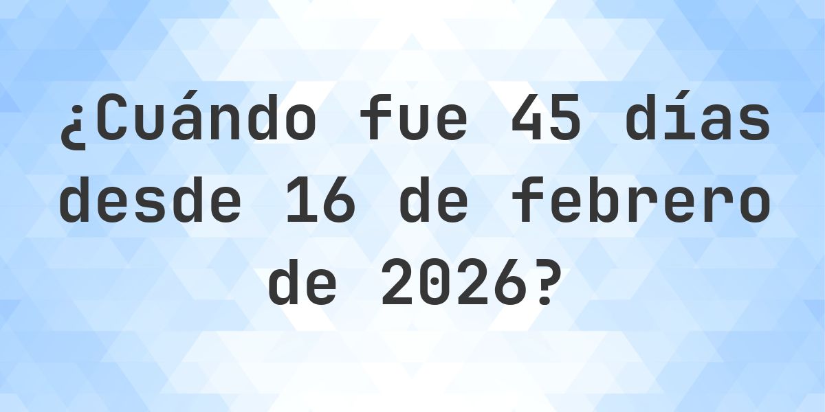 ¿Qué fecha era 45 días Desde 16 febrero 2026? - Calculatio