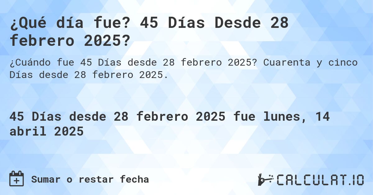 ¿Qué día fue? 45 Días Desde 28 febrero 2025?. Cuarenta y cinco Días desde 28 febrero 2025.