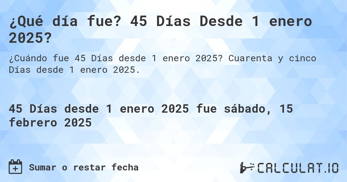 ¿Qué día fue? 45 Días Desde 1 enero 2025?. Cuarenta y cinco Días desde 1 enero 2025.