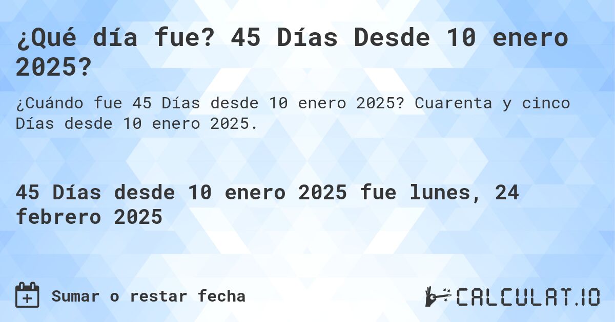 ¿Qué día fue? 45 Días Desde 10 enero 2025?. Cuarenta y cinco Días desde 10 enero 2025.