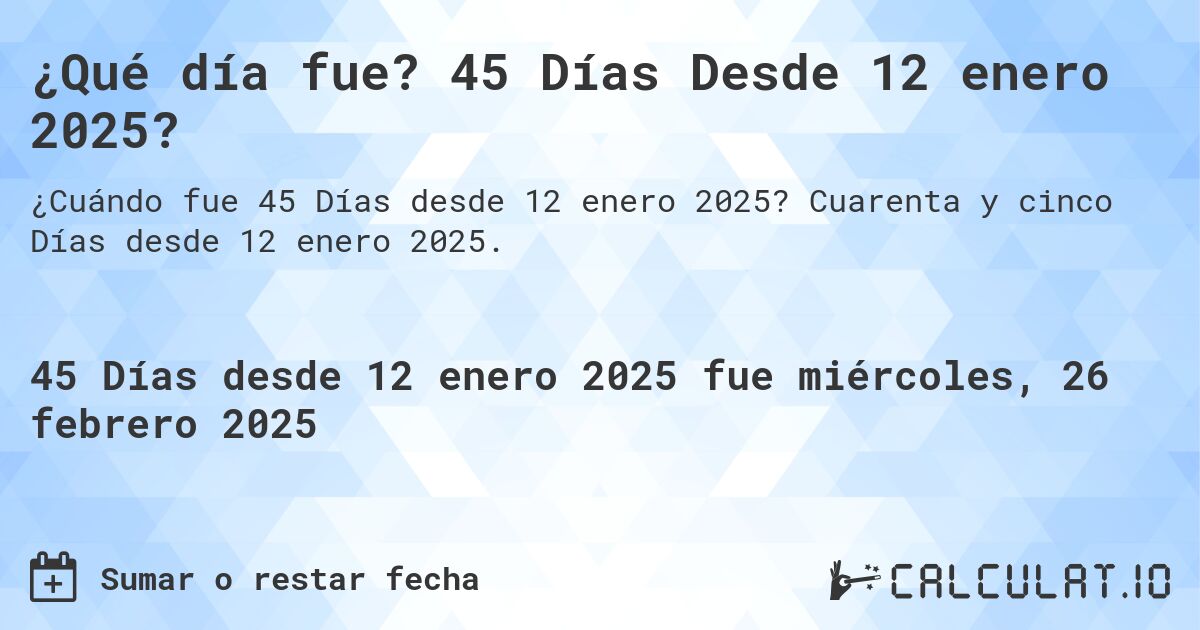 ¿Qué día fue? 45 Días Desde 12 enero 2025?. Cuarenta y cinco Días desde 12 enero 2025.
