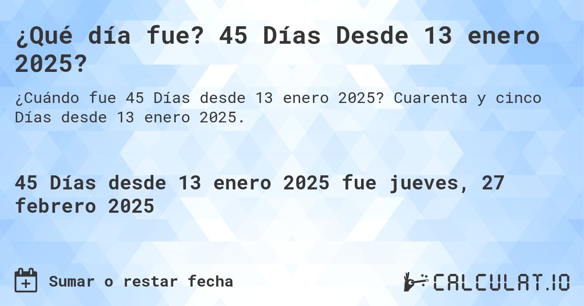 ¿Qué día fue? 45 Días Desde 13 enero 2025?. Cuarenta y cinco Días desde 13 enero 2025.