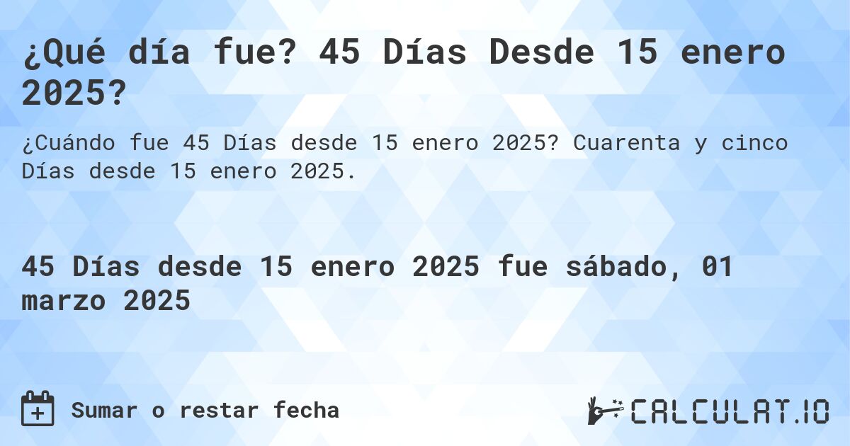 ¿Qué día fue? 45 Días Desde 15 enero 2025?. Cuarenta y cinco Días desde 15 enero 2025.
