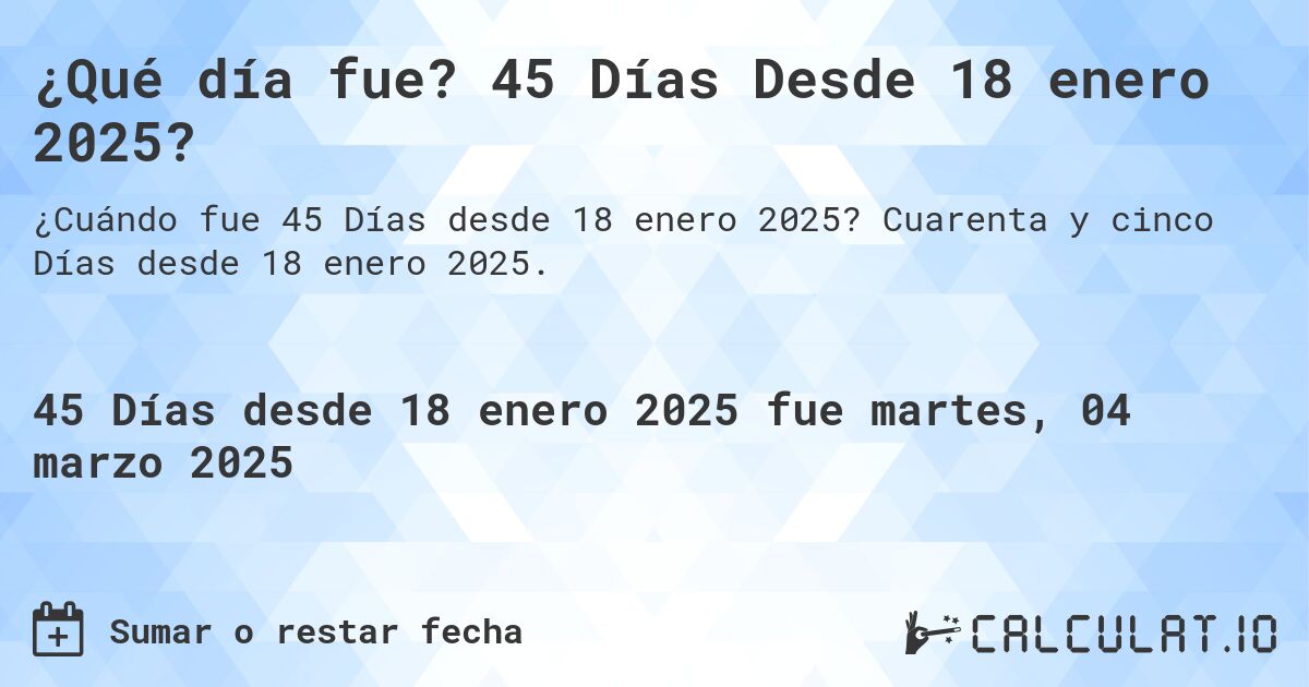 ¿Qué día fue? 45 Días Desde 18 enero 2025?. Cuarenta y cinco Días desde 18 enero 2025.