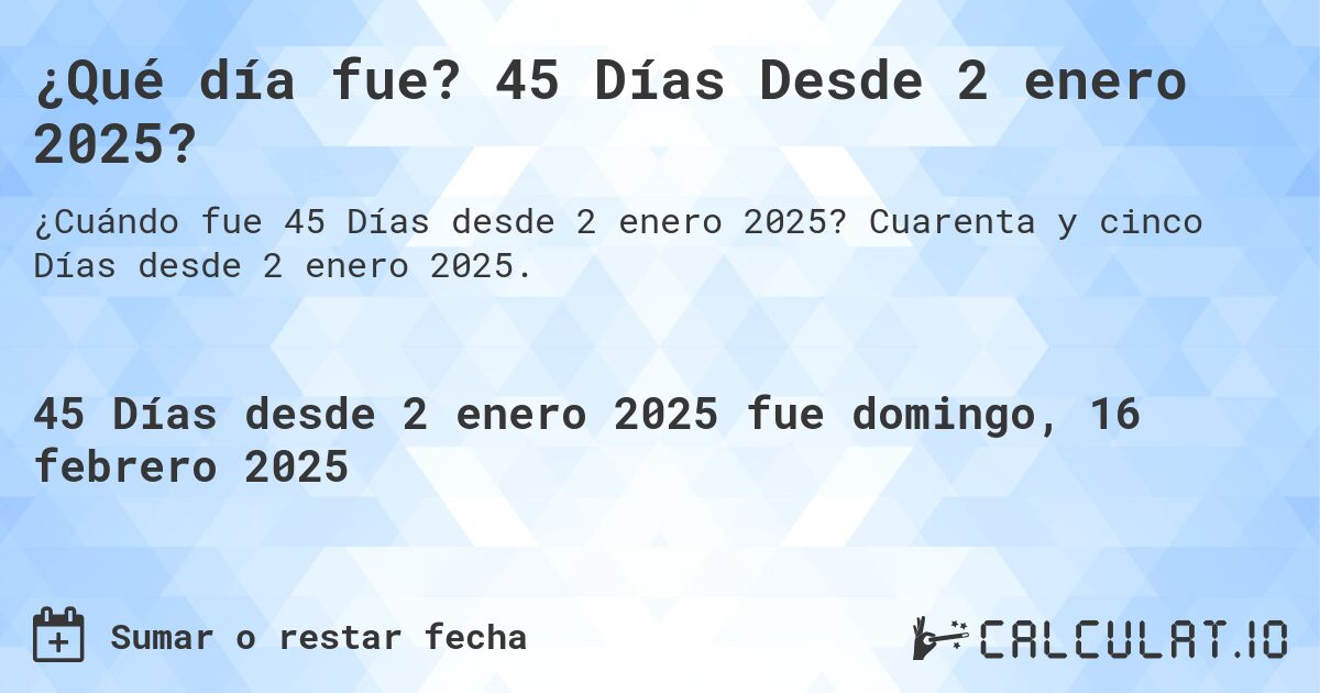¿Qué día fue? 45 Días Desde 2 enero 2025?. Cuarenta y cinco Días desde 2 enero 2025.
