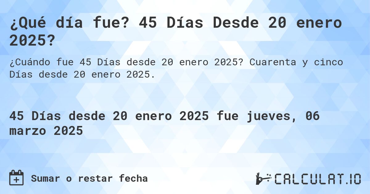 ¿Qué día fue? 45 Días Desde 20 enero 2025?. Cuarenta y cinco Días desde 20 enero 2025.