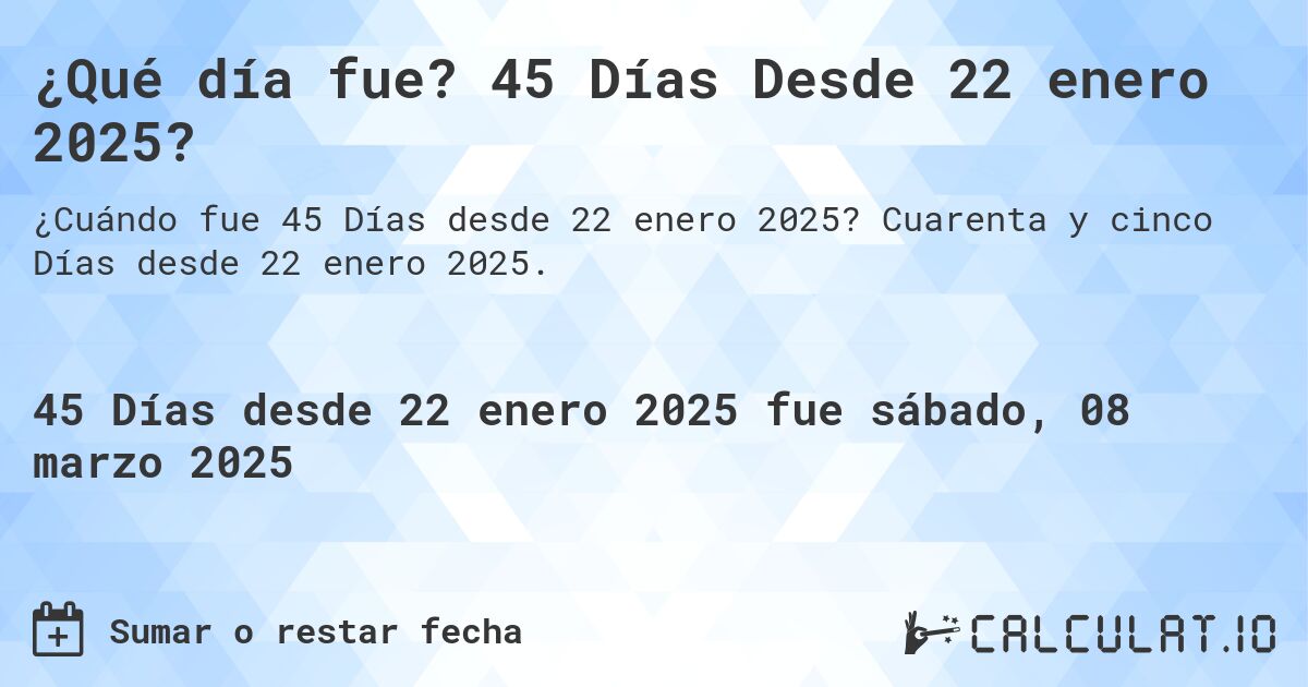 ¿Qué día fue? 45 Días Desde 22 enero 2025?. Cuarenta y cinco Días desde 22 enero 2025.