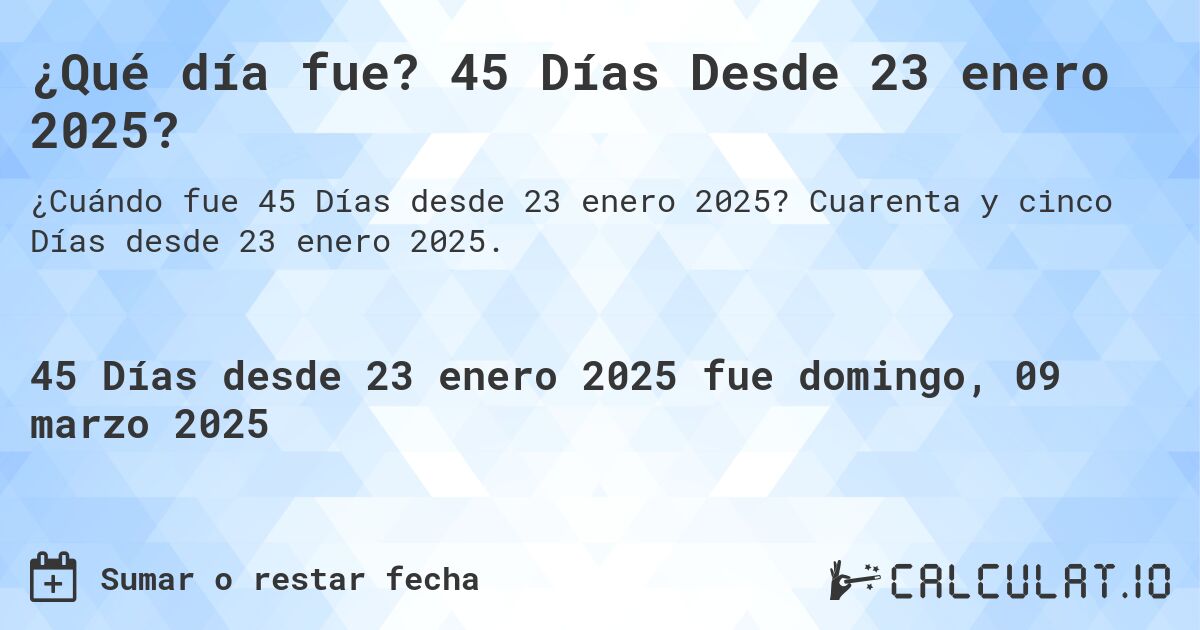¿Qué día fue? 45 Días Desde 23 enero 2025?. Cuarenta y cinco Días desde 23 enero 2025.