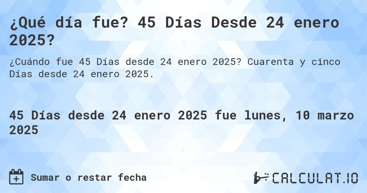 ¿Qué día fue? 45 Días Desde 24 enero 2025?. Cuarenta y cinco Días desde 24 enero 2025.