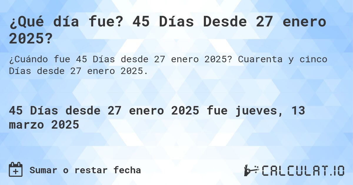 ¿Qué día fue? 45 Días Desde 27 enero 2025?. Cuarenta y cinco Días desde 27 enero 2025.