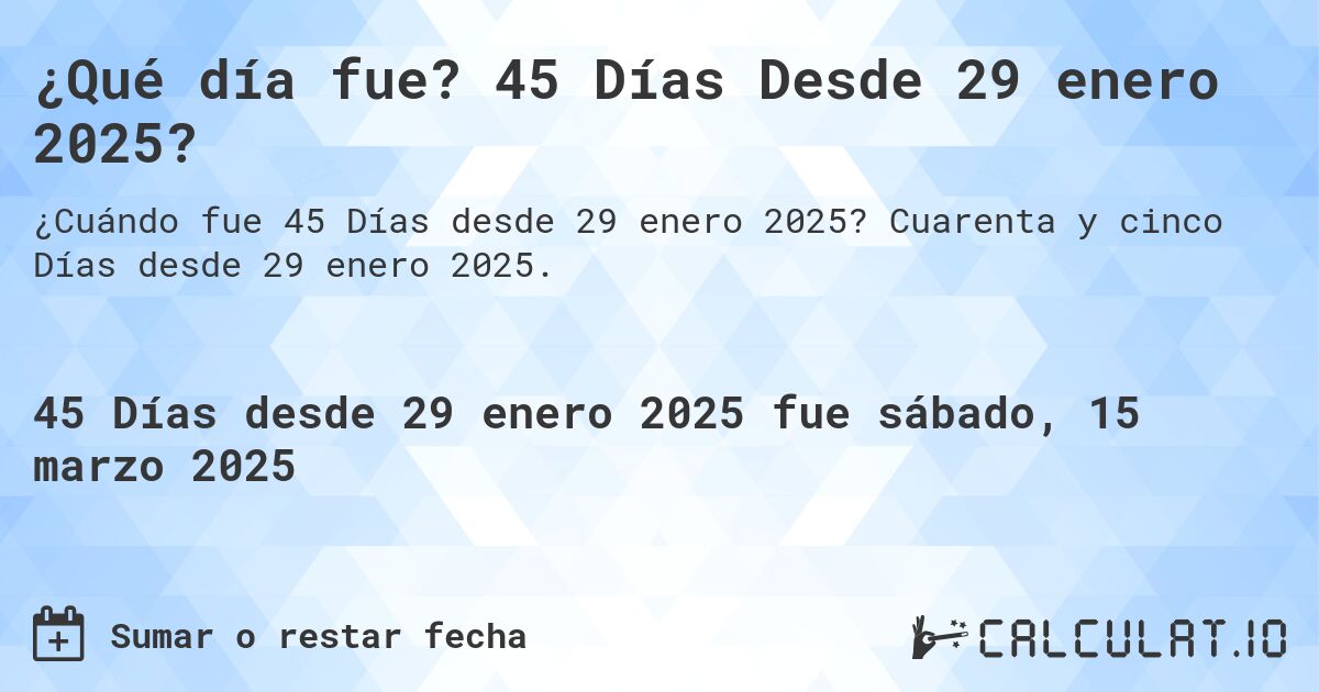 ¿Qué día fue? 45 Días Desde 29 enero 2025?. Cuarenta y cinco Días desde 29 enero 2025.