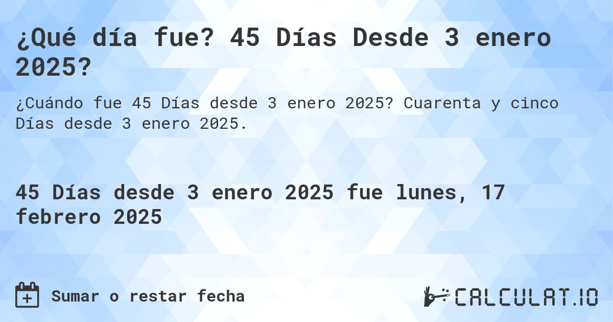 ¿Qué día fue? 45 Días Desde 3 enero 2025?. Cuarenta y cinco Días desde 3 enero 2025.