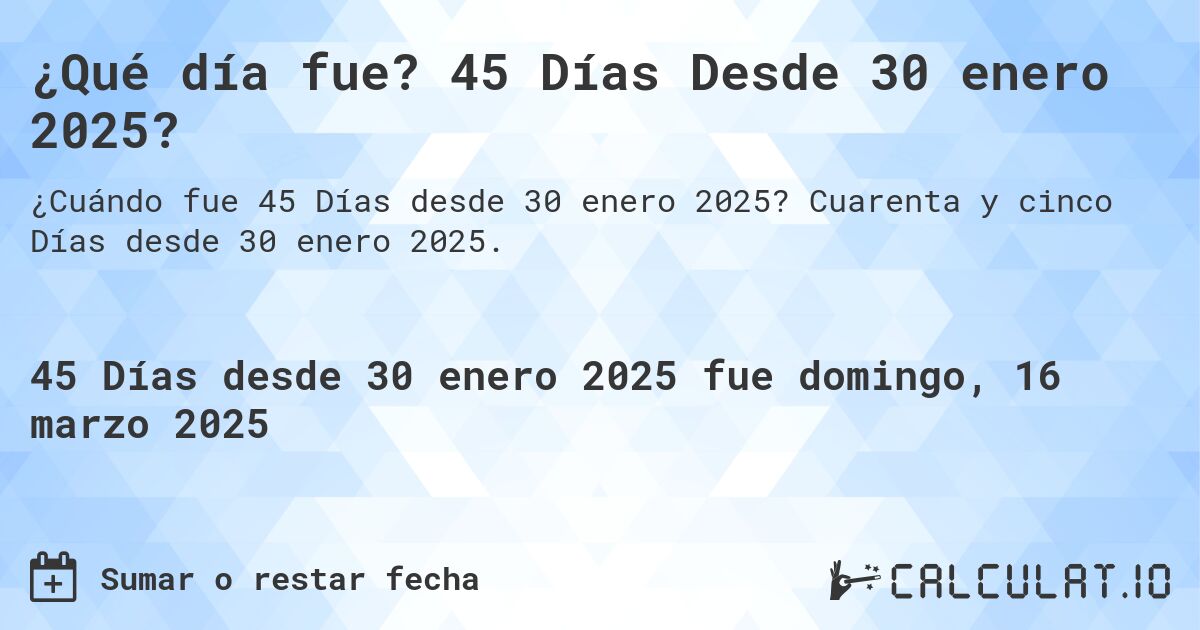 ¿Qué día fue? 45 Días Desde 30 enero 2025?. Cuarenta y cinco Días desde 30 enero 2025.