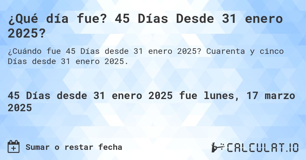 ¿Qué día fue? 45 Días Desde 31 enero 2025?. Cuarenta y cinco Días desde 31 enero 2025.