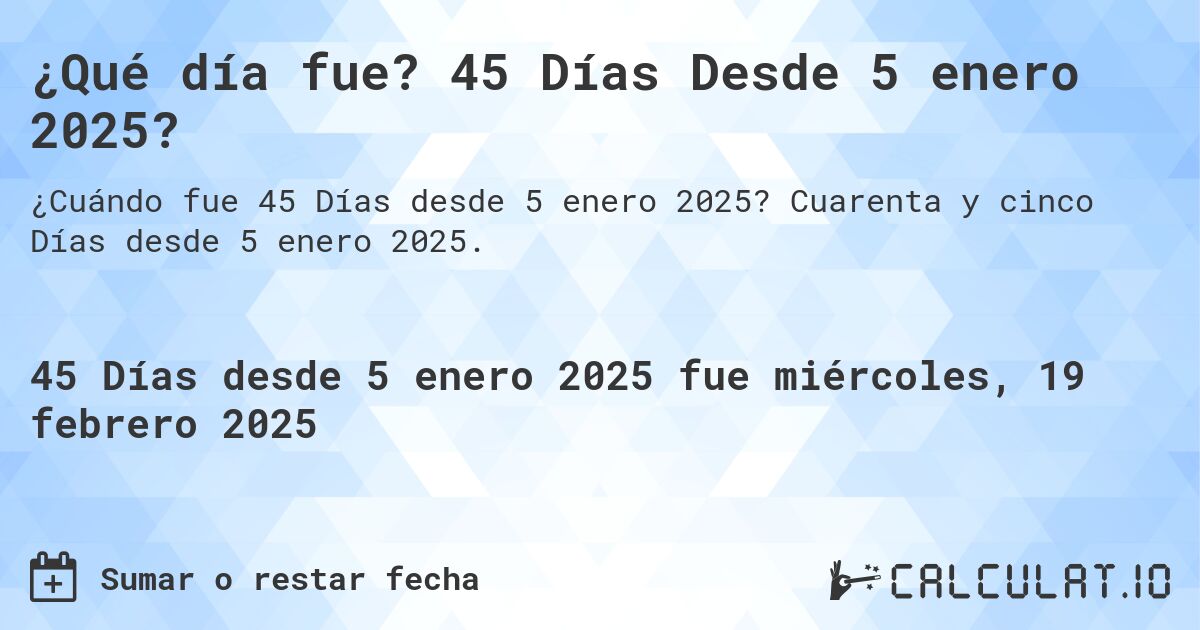 ¿Qué día fue? 45 Días Desde 5 enero 2025?. Cuarenta y cinco Días desde 5 enero 2025.