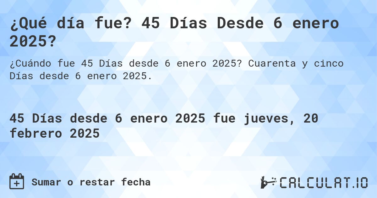 ¿Qué día fue? 45 Días Desde 6 enero 2025?. Cuarenta y cinco Días desde 6 enero 2025.