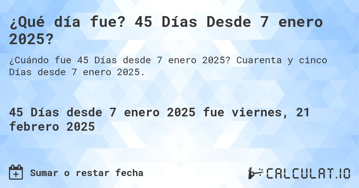 ¿Qué día fue? 45 Días Desde 7 enero 2025?. Cuarenta y cinco Días desde 7 enero 2025.