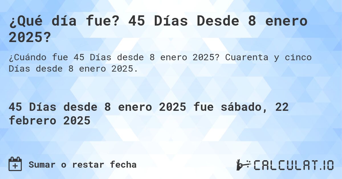 ¿Qué día fue? 45 Días Desde 8 enero 2025?. Cuarenta y cinco Días desde 8 enero 2025.
