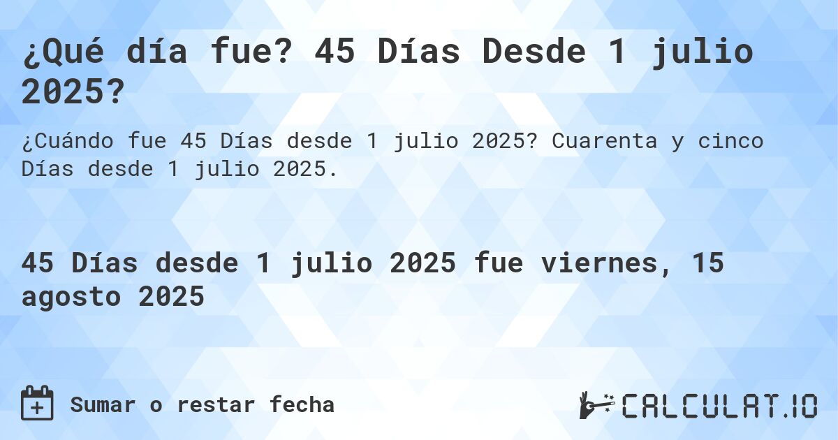 ¿Qué día fue? 45 Días Desde 1 julio 2025?. Cuarenta y cinco Días desde 1 julio 2025.