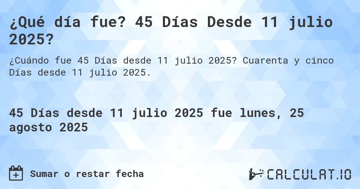 ¿Qué día fue? 45 Días Desde 11 julio 2025?. Cuarenta y cinco Días desde 11 julio 2025.