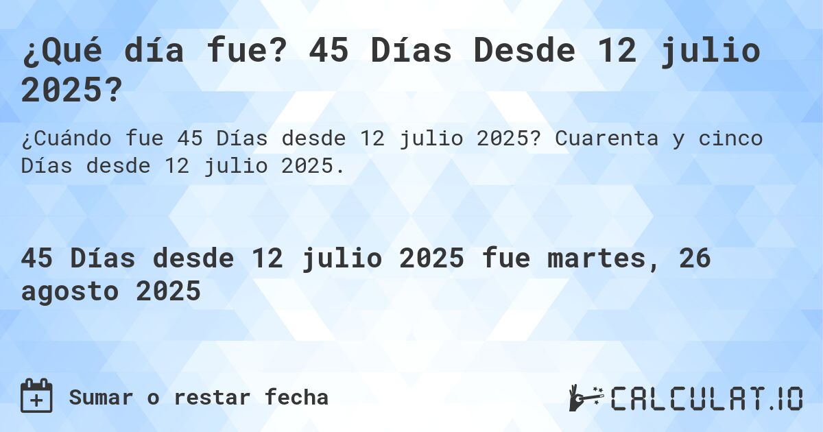 ¿Qué día fue? 45 Días Desde 12 julio 2025?. Cuarenta y cinco Días desde 12 julio 2025.