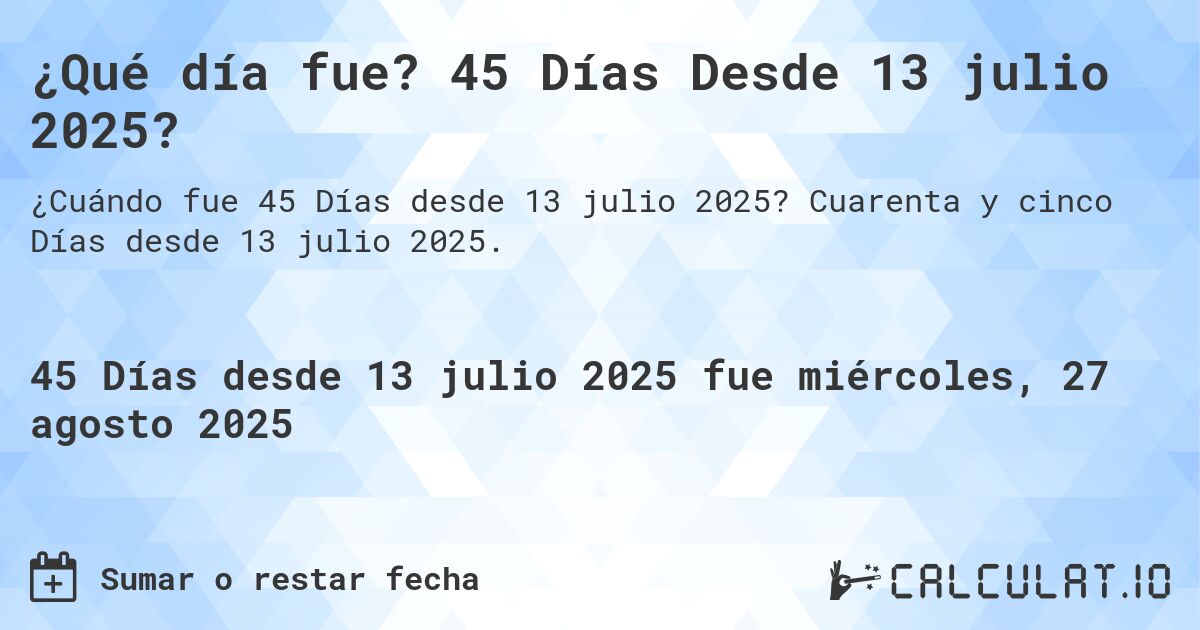 ¿Qué día fue? 45 Días Desde 13 julio 2025?. Cuarenta y cinco Días desde 13 julio 2025.