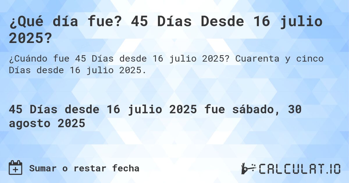 ¿Qué día fue? 45 Días Desde 16 julio 2025?. Cuarenta y cinco Días desde 16 julio 2025.