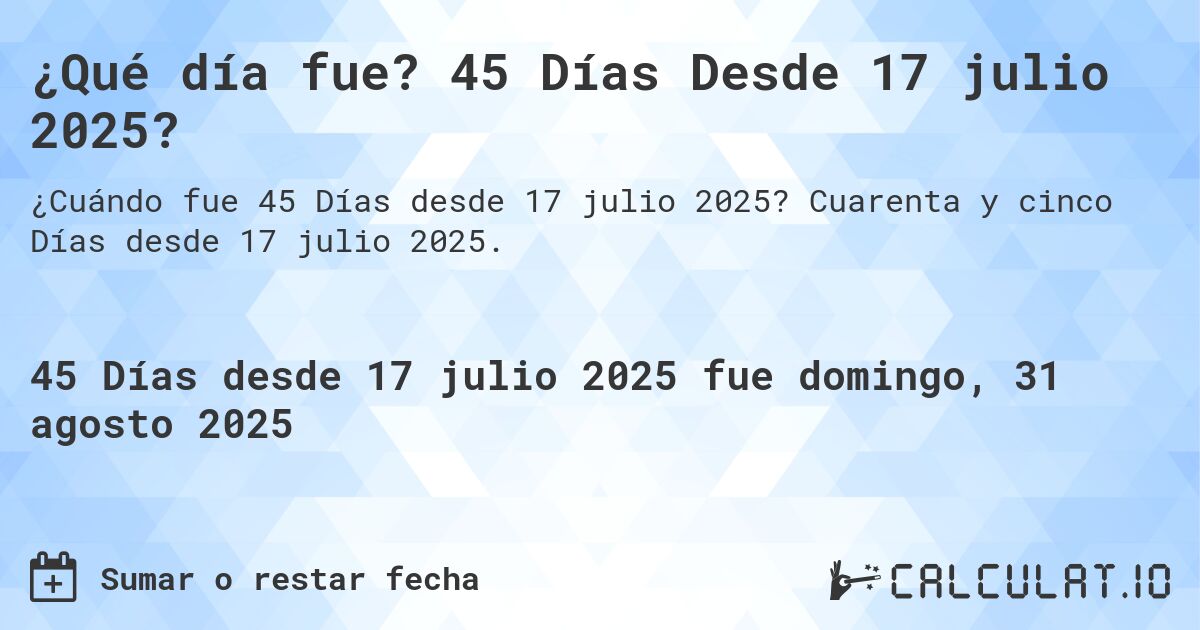 ¿Qué día fue? 45 Días Desde 17 julio 2025?. Cuarenta y cinco Días desde 17 julio 2025.