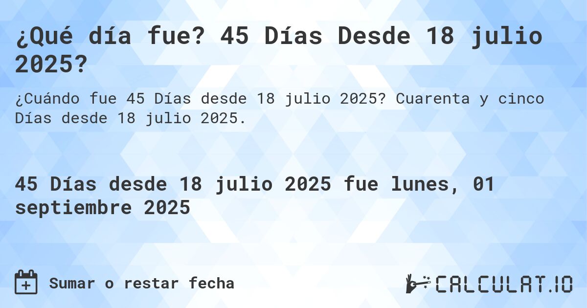 ¿Qué día fue? 45 Días Desde 18 julio 2025?. Cuarenta y cinco Días desde 18 julio 2025.