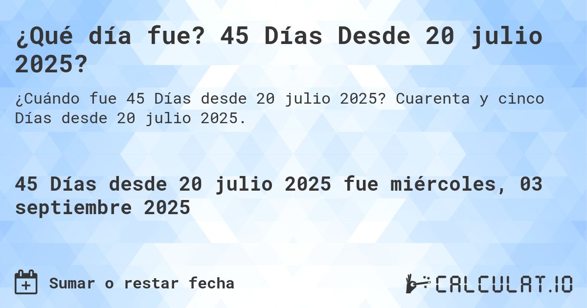 ¿Qué día fue? 45 Días Desde 20 julio 2025?. Cuarenta y cinco Días desde 20 julio 2025.