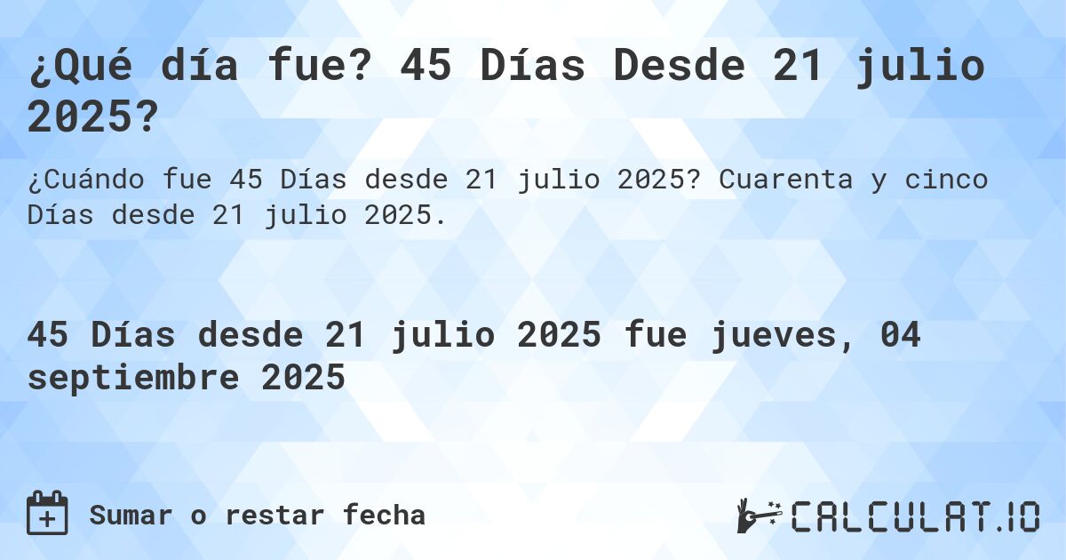 ¿Qué día fue? 45 Días Desde 21 julio 2025?. Cuarenta y cinco Días desde 21 julio 2025.