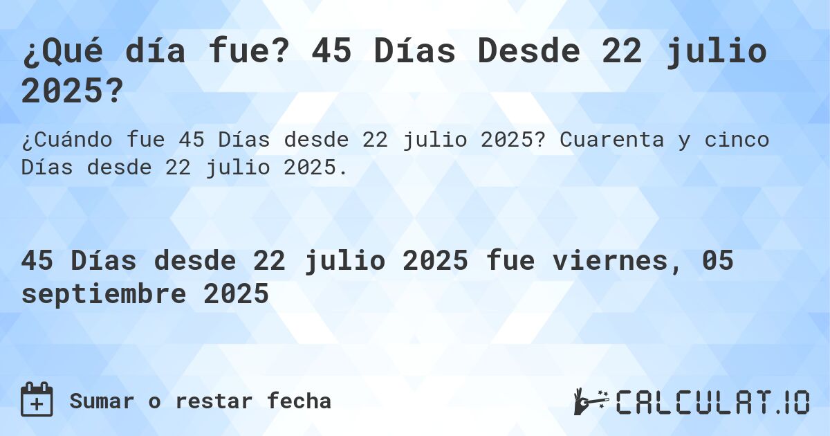 ¿Qué día fue? 45 Días Desde 22 julio 2025?. Cuarenta y cinco Días desde 22 julio 2025.