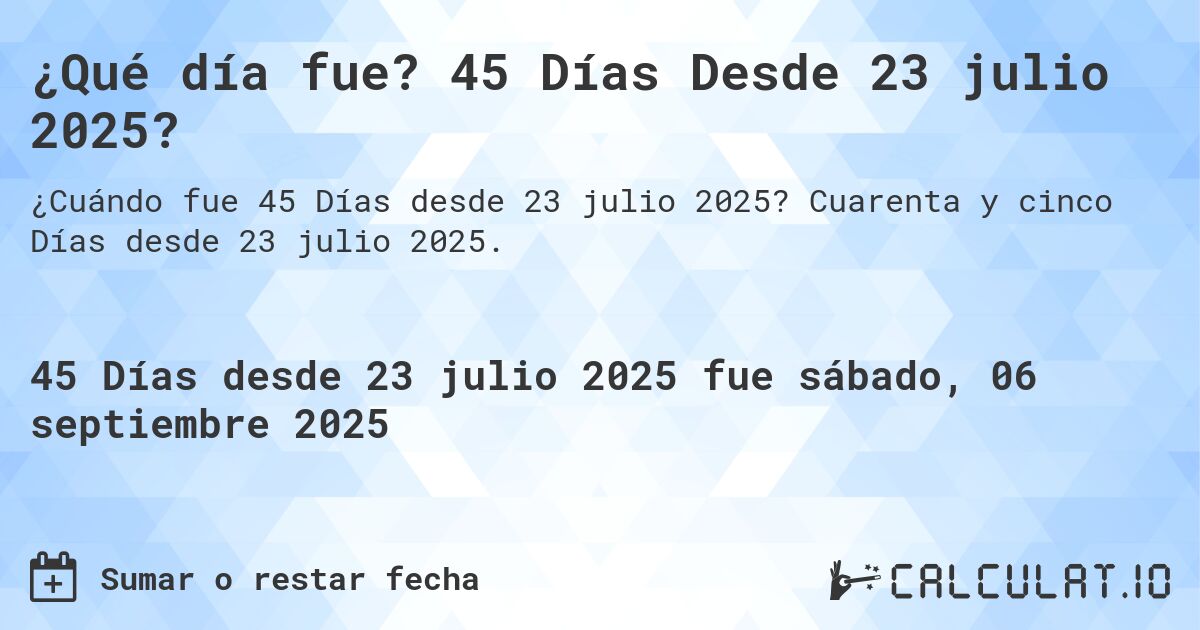 ¿Qué día fue? 45 Días Desde 23 julio 2025?. Cuarenta y cinco Días desde 23 julio 2025.