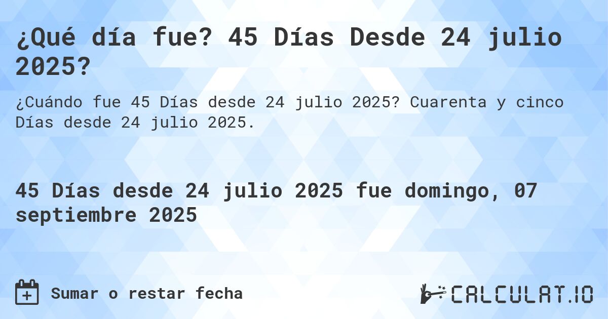¿Qué día fue? 45 Días Desde 24 julio 2025?. Cuarenta y cinco Días desde 24 julio 2025.