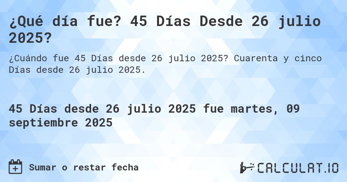 ¿Qué día fue? 45 Días Desde 26 julio 2025?. Cuarenta y cinco Días desde 26 julio 2025.