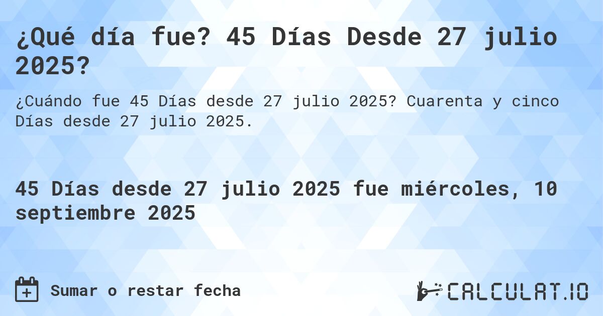 ¿Qué día fue? 45 Días Desde 27 julio 2025?. Cuarenta y cinco Días desde 27 julio 2025.