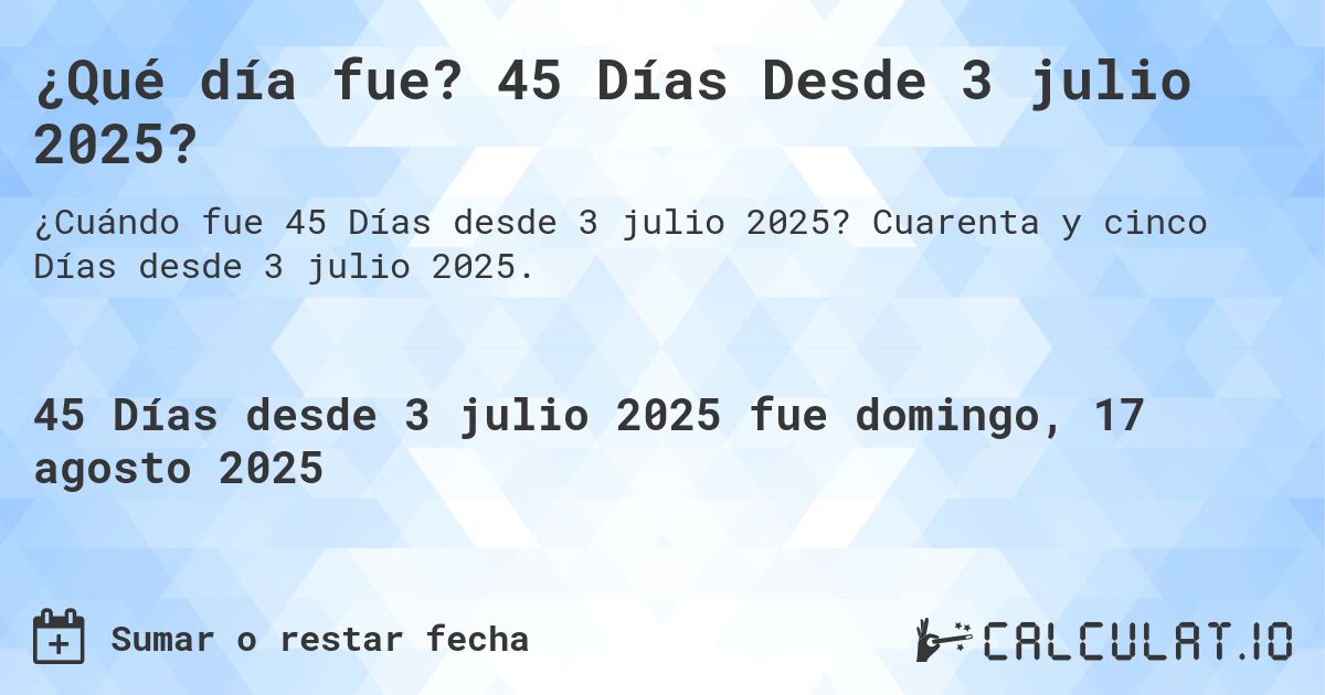¿Qué día fue? 45 Días Desde 3 julio 2025?. Cuarenta y cinco Días desde 3 julio 2025.