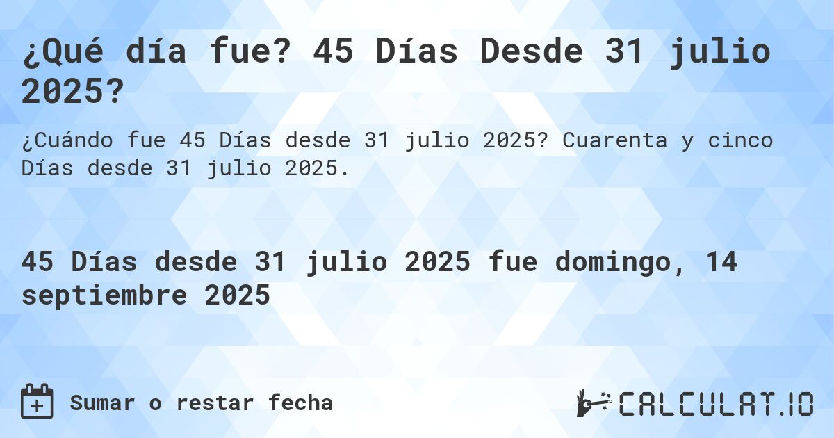 ¿Qué día fue? 45 Días Desde 31 julio 2025?. Cuarenta y cinco Días desde 31 julio 2025.