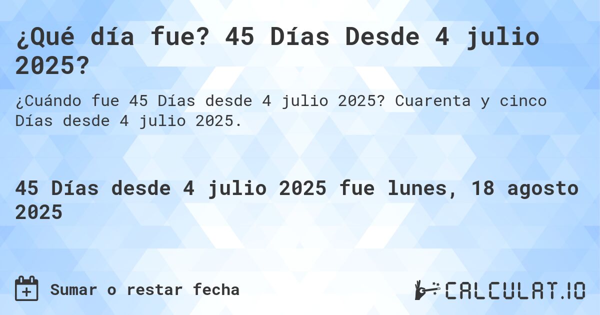 ¿Qué día fue? 45 Días Desde 4 julio 2025?. Cuarenta y cinco Días desde 4 julio 2025.