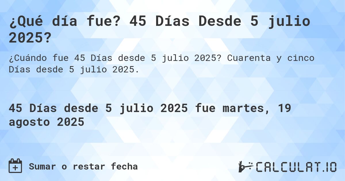¿Qué día fue? 45 Días Desde 5 julio 2025?. Cuarenta y cinco Días desde 5 julio 2025.