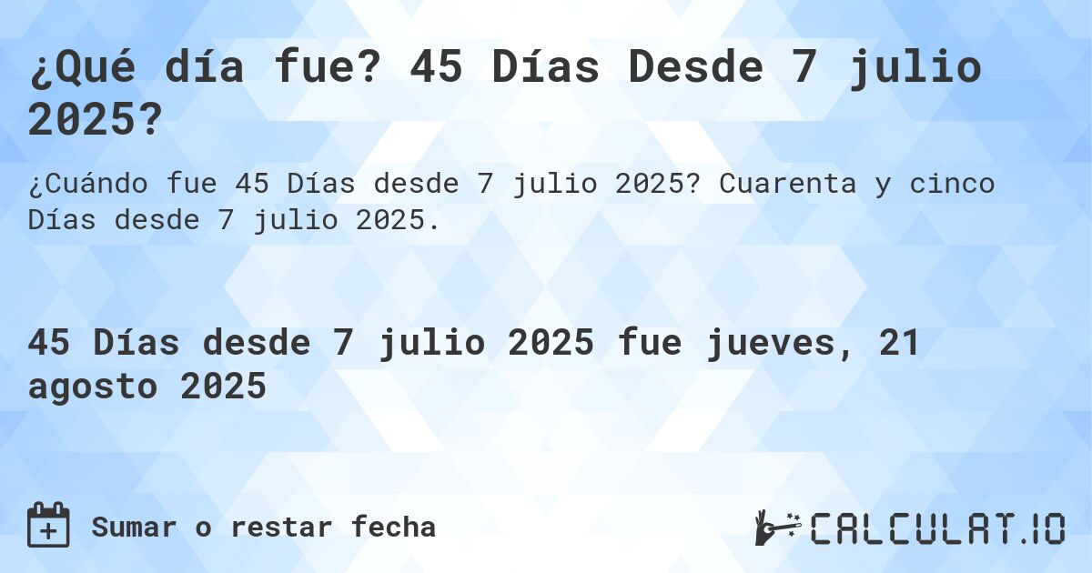 ¿Qué día fue? 45 Días Desde 7 julio 2025?. Cuarenta y cinco Días desde 7 julio 2025.