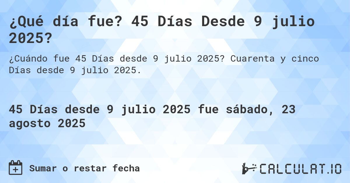 ¿Qué día fue? 45 Días Desde 9 julio 2025?. Cuarenta y cinco Días desde 9 julio 2025.