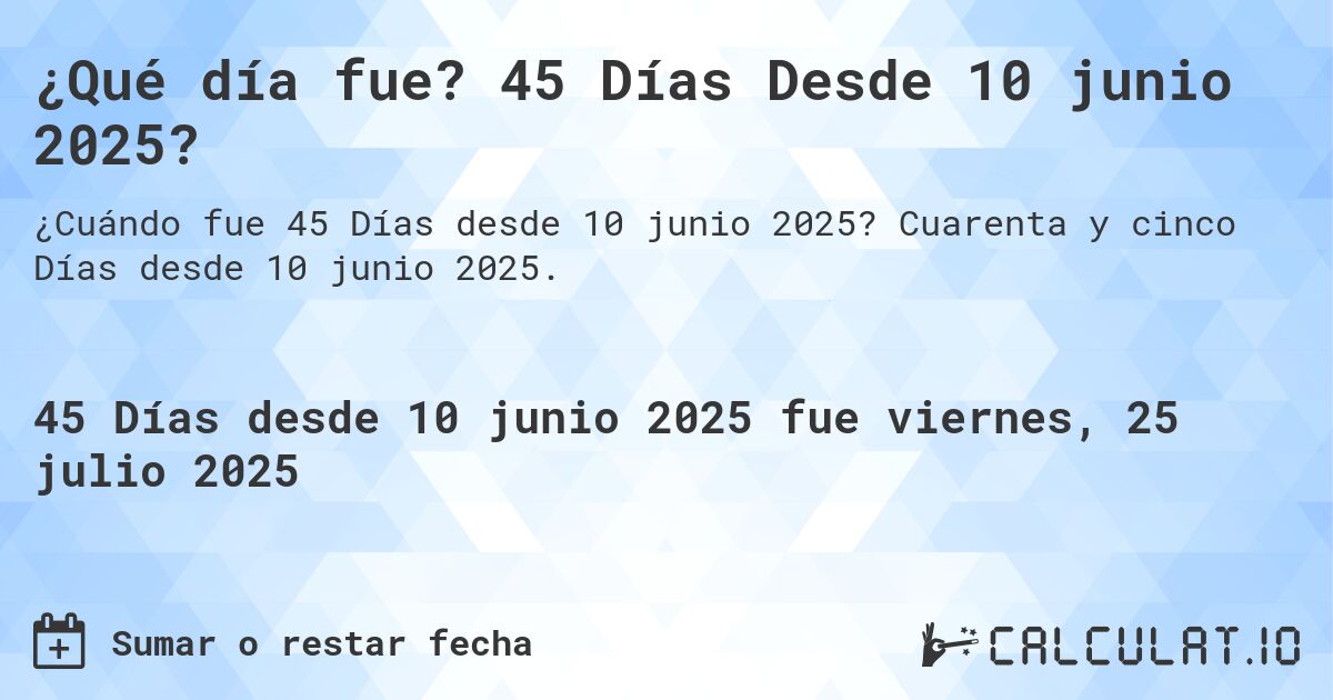 ¿Qué día fue? 45 Días Desde 10 junio 2025?. Cuarenta y cinco Días desde 10 junio 2025.