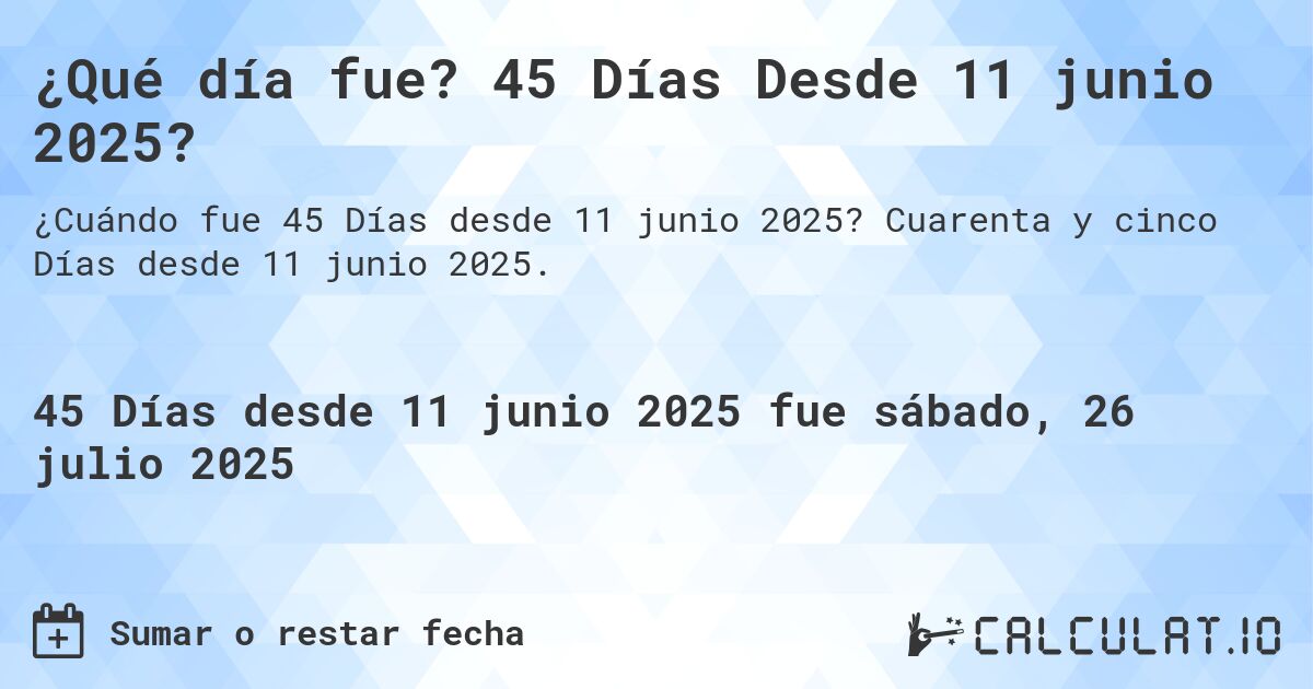 ¿Qué día fue? 45 Días Desde 11 junio 2025?. Cuarenta y cinco Días desde 11 junio 2025.
