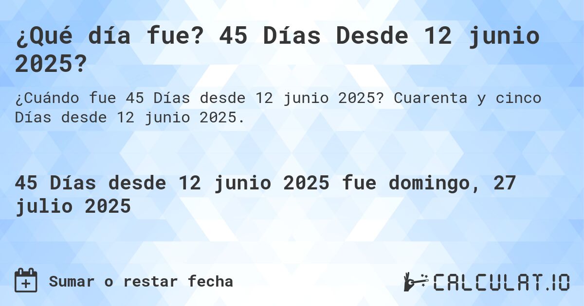 ¿Qué día fue? 45 Días Desde 12 junio 2025?. Cuarenta y cinco Días desde 12 junio 2025.