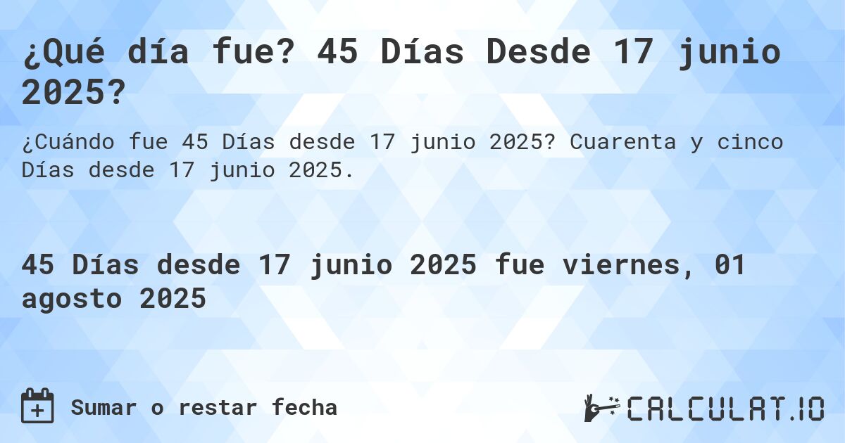 ¿Qué día fue? 45 Días Desde 17 junio 2025?. Cuarenta y cinco Días desde 17 junio 2025.