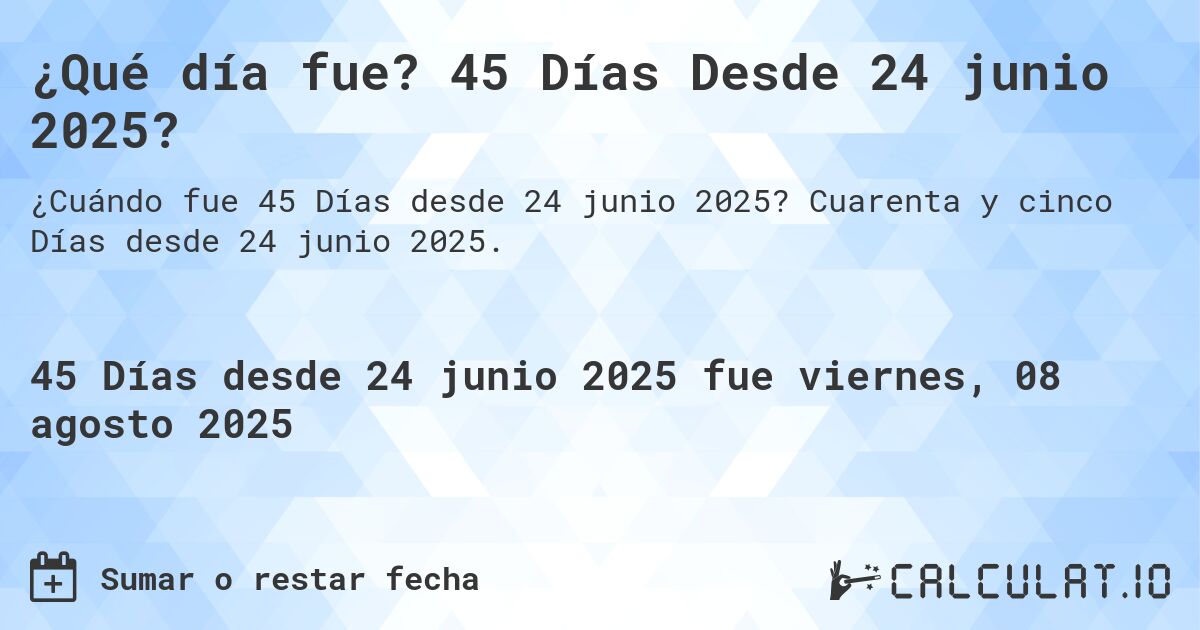 ¿Qué día fue? 45 Días Desde 24 junio 2025?. Cuarenta y cinco Días desde 24 junio 2025.