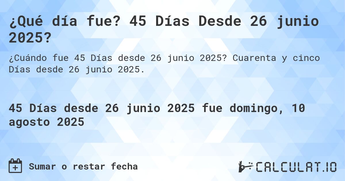 ¿Qué día fue? 45 Días Desde 26 junio 2025?. Cuarenta y cinco Días desde 26 junio 2025.