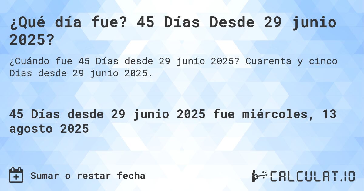 ¿Qué día fue? 45 Días Desde 29 junio 2025?. Cuarenta y cinco Días desde 29 junio 2025.